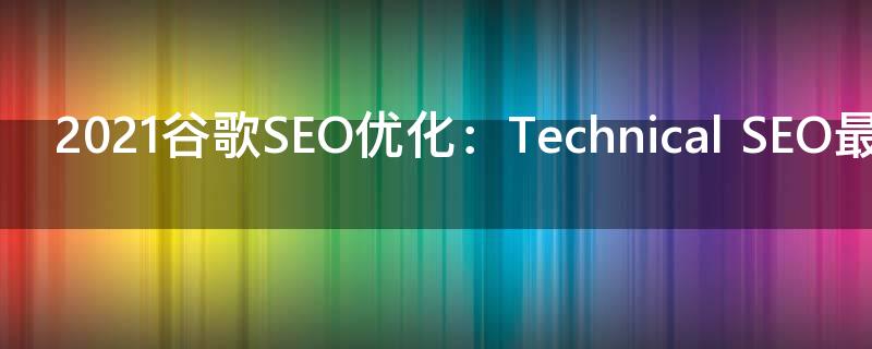 2021谷歌SEO优化：Technical SEO最佳实践做法
